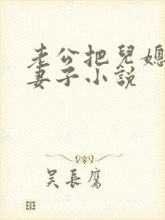 老公把儿媳妇当妻子小说