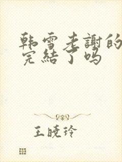 韩雪老谢的小说完结了吗