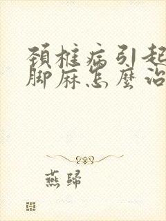 颈椎病引起手麻脚麻怎么治最好