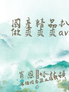 国产精品扒开腿做爽爽爽av