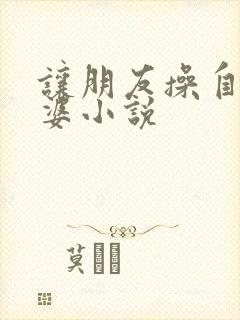 让朋友操自己老婆小说