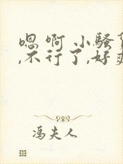 嗯 啊 小骚货,不行了,好爽