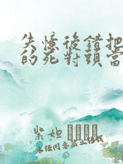 失忆后错把前夫的死对头当老公完结