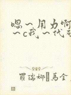 嗯～用力啊～嗯～c我～代码