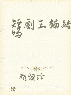 短剧王楠结婚了吗