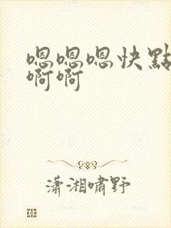 嗯嗯嗯快点啊啊啊啊