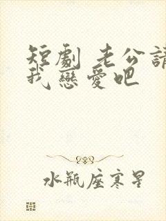 短剧 老公请和我恋爱吧