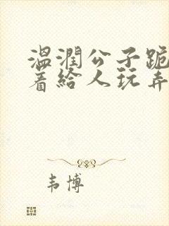 温润公子跪趴撅着给人玩弄h