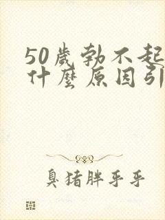 50岁勃不起是什么原因引起的