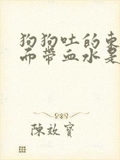 狗狗吐的东西里面带血水是怎么回事