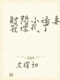 财阀小娇妻叔你宠坏我了