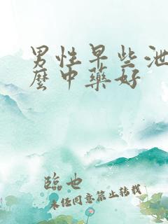 男性早些泄用什么中药好