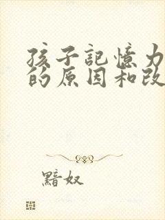 孩子记忆力减退的原因和改善方法