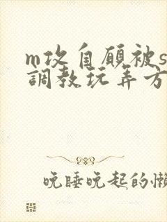 m攻自愿被s受调教玩弄方