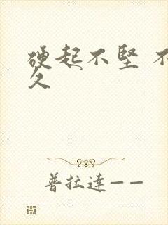 硬起不坚 不持久