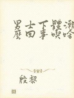 男士下体潮湿怎么回事吃啥药