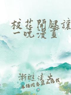 校花开腿让我爽一晚漫画