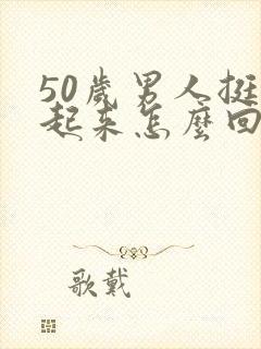 50岁男人挺不起来怎么回事