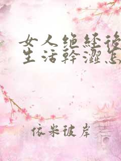 女人绝经后夫妻生活干涩怎么办