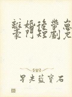 离婚后带崽嫁入豪门短剧免费观看