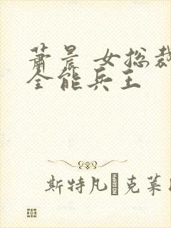 萧晨 女总裁的全能兵王