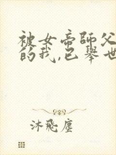 被女帝师父嫌弃的我,已举世无敌全本阅读