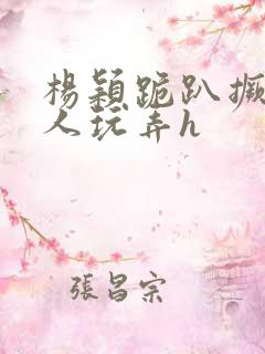 杨颖跪趴撅着给人玩弄h