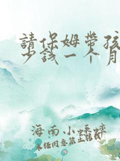 请保姆带孩子多少钱一个月