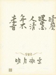 老年人眼睛模糊看不清怎么办