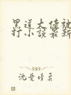 黑道大佬被老婆打小说最新章节更新