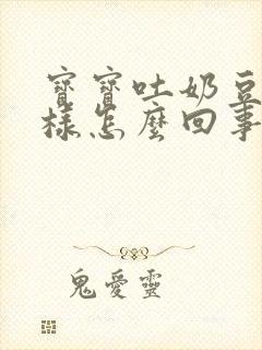 宝宝吐奶豆腐渣样怎么回事