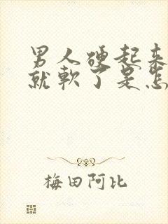 男人硬起来一会就软了是怎么回事