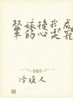 替嫁后我成了将军的心尖宠