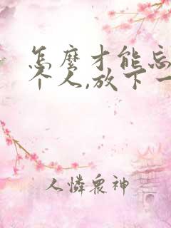 怎么才能忘记一个人,放下一段感情