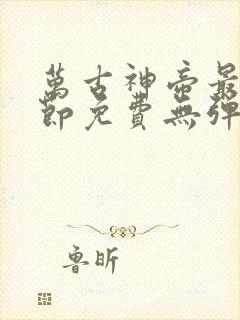 万古神帝最新章节免费无弹窗全文