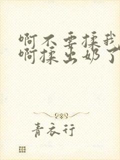 啊不要揉我的胸啊揉出奶了