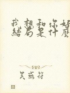 我想和你好好的结局是什么