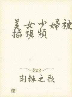 美女少妇被男人插视频