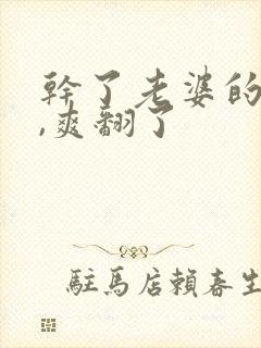 干了老婆的闺蜜,爽翻了