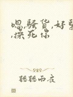 嗯,骚货,好紧,操死你