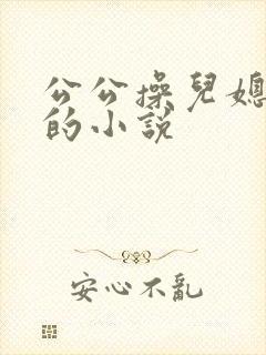 公公操儿媳妇逼的小说