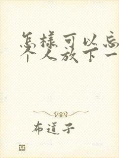 怎样可以忘记一个人放下一段感情