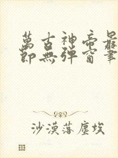 万古神帝最新章节无弹窗笔趣阁