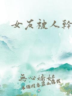 女友被人干小说