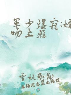 军少爆宠:娇妻吻上瘾