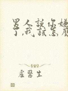 男人说你嫌弃他了,我该怎么办