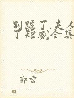 别跪了,夫人死了短剧全集