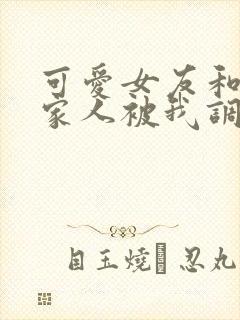 可爱女友和她的家人被我调教d大人