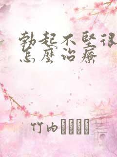 勃起不坚很快软怎么治疗