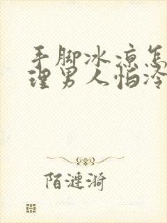 手脚冰凉怎么调理男人怕冷